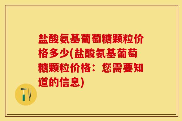 盐酸氨基葡萄糖颗粒价格多少(盐酸氨基葡萄糖颗粒价格：您需要知道的信息)