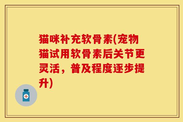 猫咪补充软骨素(宠物猫试用软骨素后关节更灵活，普及程度逐步提升)