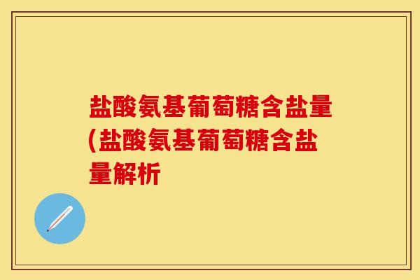 盐酸氨基葡萄糖含盐量(盐酸氨基葡萄糖含盐量解析