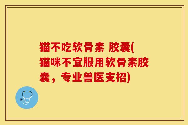 猫不吃软骨素 胶囊(猫咪不宜服用软骨素胶囊，专业兽医支招)