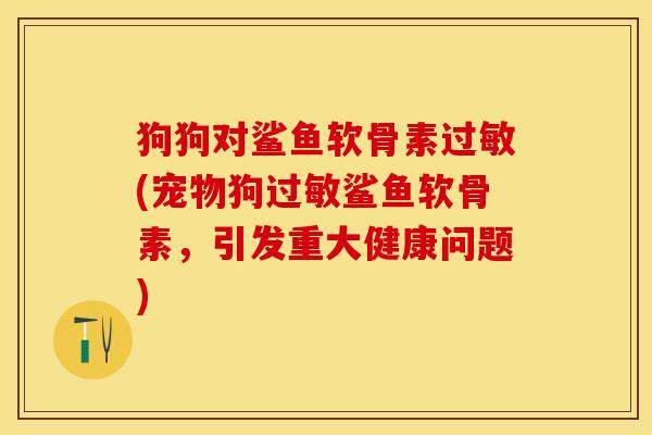 狗狗对鲨鱼软骨素过敏(宠物狗过敏鲨鱼软骨素，引发重大健康问题)