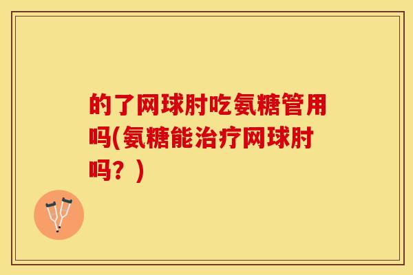 的了网球肘吃氨糖管用吗(氨糖能网球肘吗?) 的了网球肘吃氨糖管用吗(氨糖能网球肘吗?)