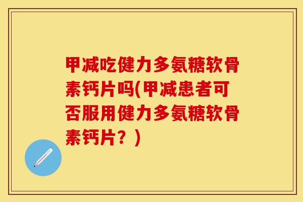 甲减吃健力多氨糖软骨素钙片吗(甲减患者可否服用健力多氨糖软骨素钙片？)