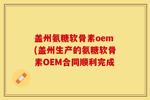 盖州氨糖软骨素oem(盖州生产的氨糖软骨素OEM合同顺利完成