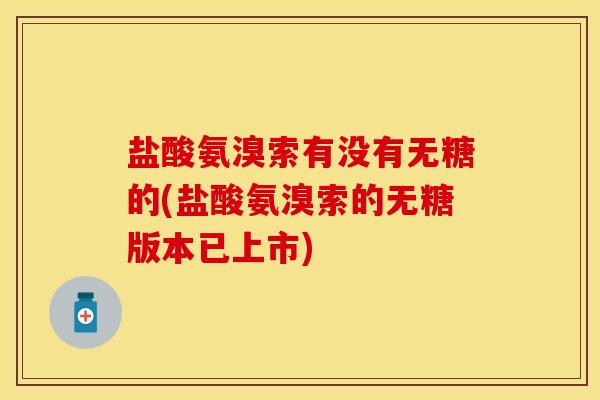 盐酸氨溴索有没有无糖的(盐酸氨溴索的无糖版本已上市)