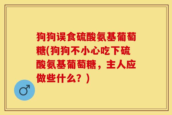 狗狗误食硫酸氨基葡萄糖(狗狗不小心吃下硫酸氨基葡萄糖，主人应做些什么？)
