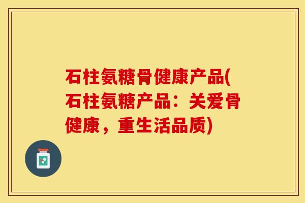 石柱氨糖骨健康产品(石柱氨糖产品：关爱骨健康，重生活品质)