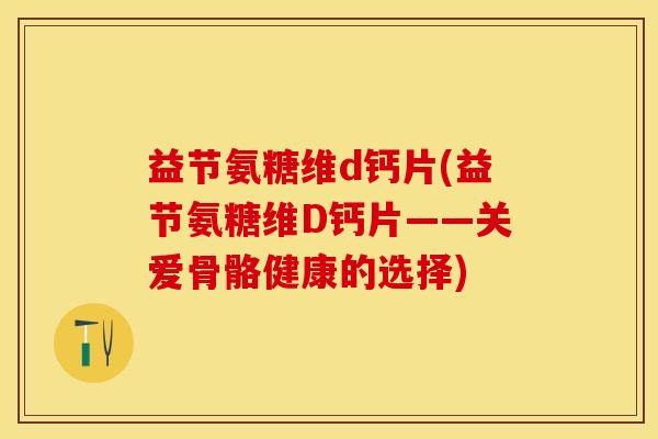 益节氨糖维d钙片(益节氨糖维D钙片——关爱骨骼健康的选择)