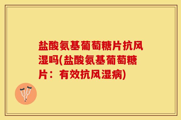 盐酸氨基葡萄糖片抗风湿吗(盐酸氨基葡萄糖片：有效抗风湿病)