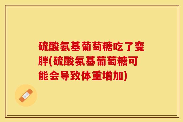 硫酸氨基葡萄糖吃了变胖(硫酸氨基葡萄糖可能会导致体重增加)