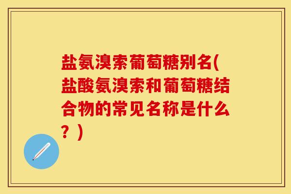 盐氨溴索葡萄糖别名(盐酸氨溴索和葡萄糖结合物的常见名称是什么？)