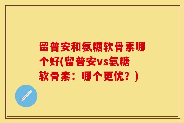 留普安和氨糖软骨素哪个好(留普安vs氨糖软骨素：哪个更优？)