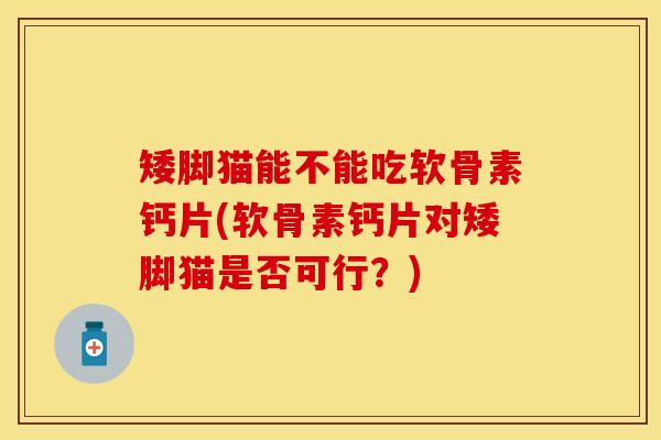 矮脚猫能不能吃软骨素钙片(软骨素钙片对矮脚猫是否可行？)