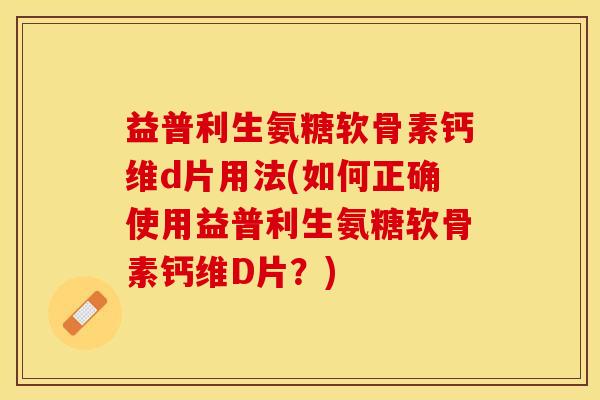 益普利生氨糖软骨素钙维d片用法(如何正确使用益普利生氨糖软骨素钙维D片？)