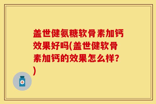 盖世健氨糖软骨素加钙效果好吗(盖世健软骨素加钙的效果怎么样?) 盖世健氨糖软骨素加钙效果好吗(盖世健软骨素加钙的效果怎么样?)