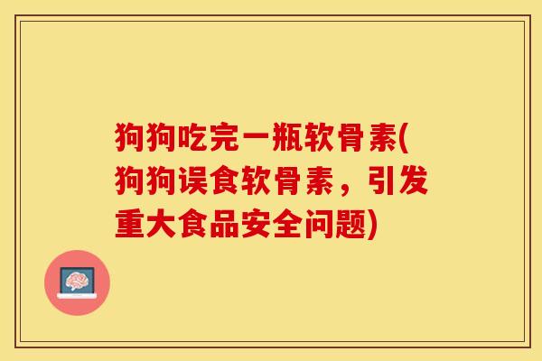 狗狗吃完一瓶软骨素(狗狗误食软骨素,引发重大食品安全问题) 狗狗吃完一瓶软骨素(狗狗误食软骨素,引发重大食品安全问题)
