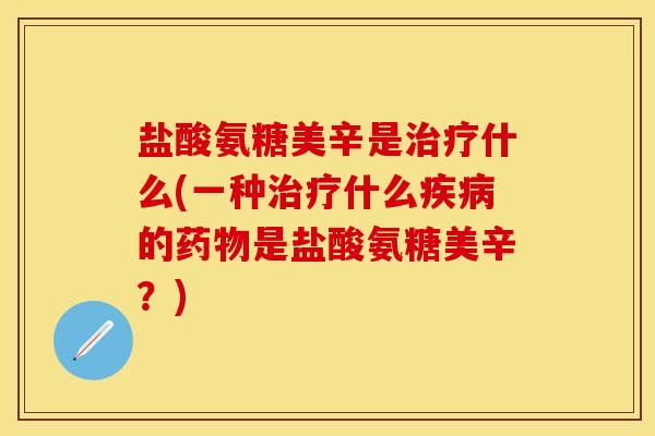 盐酸氨糖美辛是治疗什么(一种治疗什么疾病的药物是盐酸氨糖美辛？)