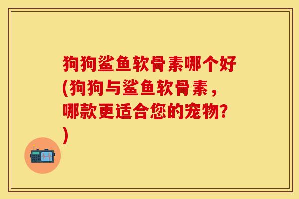 狗狗鲨鱼软骨素哪个好(狗狗与鲨鱼软骨素，哪款更适合您的宠物？)
