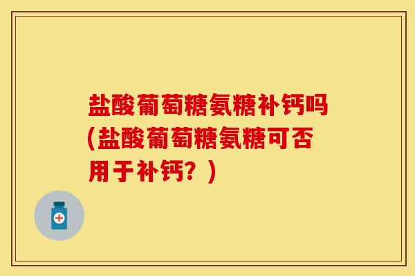 盐酸葡萄糖氨糖补钙吗(盐酸葡萄糖氨糖可否用于补钙？)