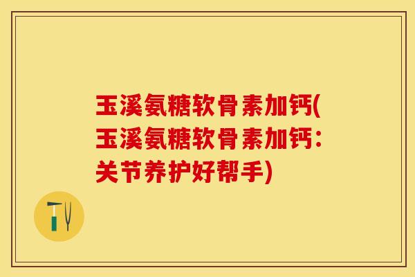 玉溪氨糖软骨素加钙(玉溪氨糖软骨素加钙:关节养护好帮手) 玉溪氨糖软骨素加钙(玉溪氨糖软骨素加钙:关节养护好帮手)