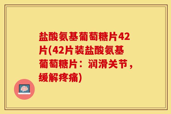 盐酸氨基葡萄糖片42片(42片装盐酸氨基葡萄糖片：润滑关节，缓解疼痛)