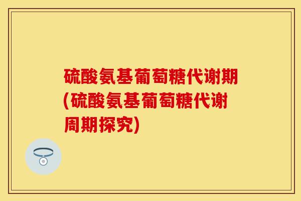 硫酸氨基葡萄糖代谢期(硫酸氨基葡萄糖代谢周期探究)