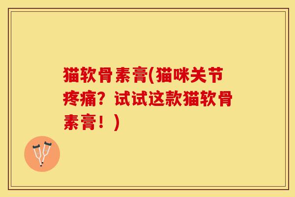 猫软骨素膏(猫咪关节疼痛？试试这款猫软骨素膏！)
