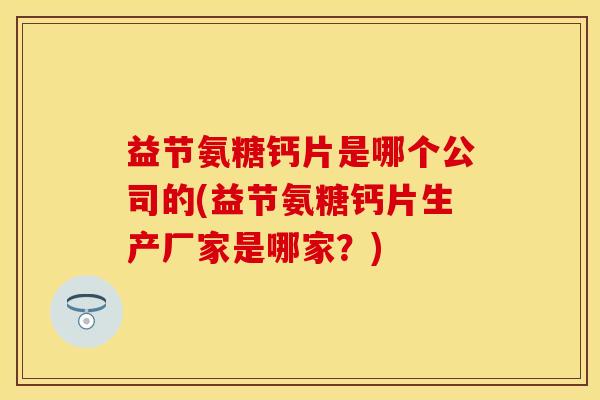 益节氨糖钙片是哪个公司的(益节氨糖钙片生产厂家是哪家？)