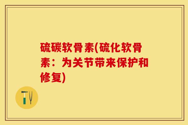 硫碳软骨素(硫化软骨素:为关节带来保护和修复) 硫碳软骨素(硫化软骨素:为关节带来保护和修复)
