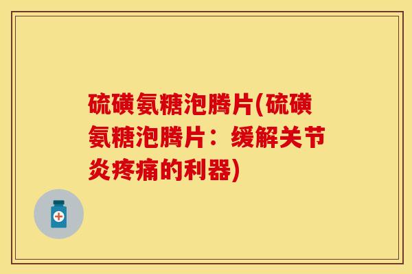 硫磺氨糖泡腾片(硫磺氨糖泡腾片：缓解关节炎疼痛的利器)