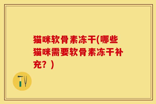 猫咪软骨素冻干(哪些猫咪需要软骨素冻干补充？)