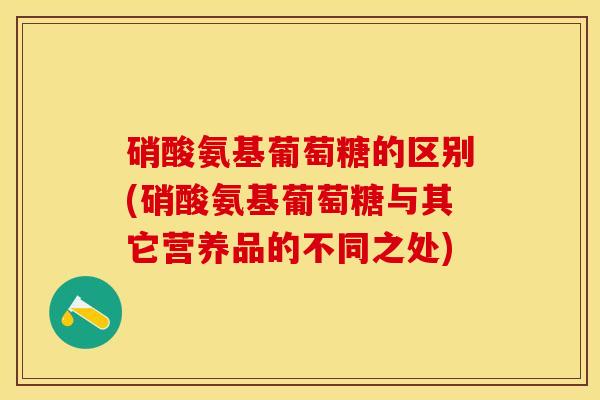 硝酸氨基葡萄糖的区别(硝酸氨基葡萄糖与其它营养品的不同之处)