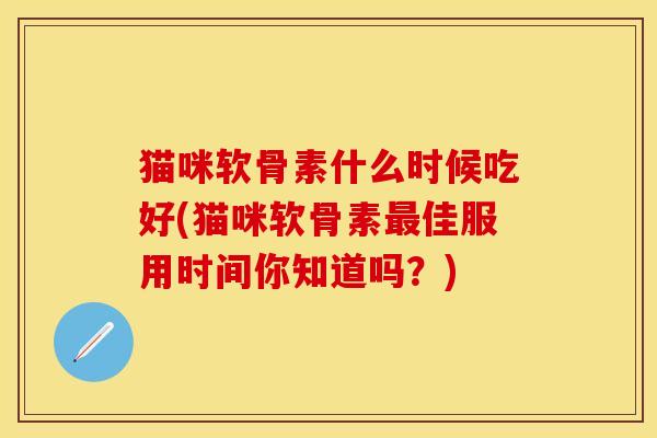 猫咪软骨素什么时候吃好(猫咪软骨素最佳服用时间你知道吗？)