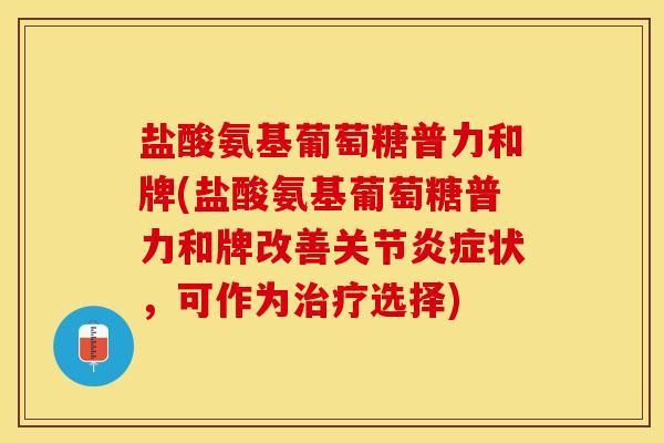 盐酸氨基葡萄糖普力和牌(盐酸氨基葡萄糖普力和牌改善关节炎症状，可作为治疗选择)