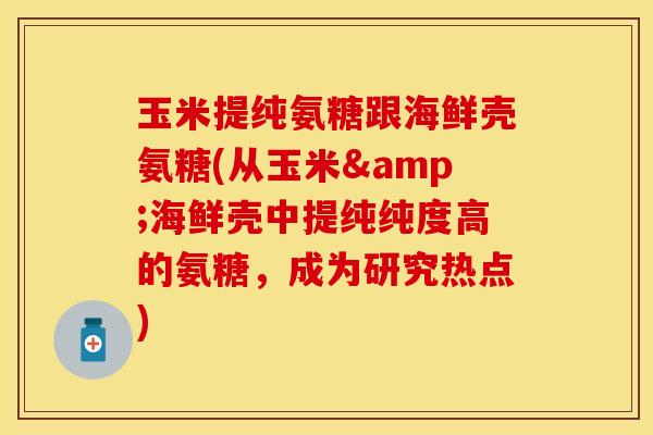 玉米提纯氨糖跟海鲜壳氨糖(从玉米&海鲜壳中提纯纯度高的氨糖，成为研究热点)