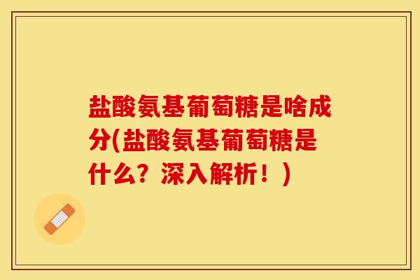 盐酸氨基葡萄糖是啥成分(盐酸氨基葡萄糖是什么？深入解析！)