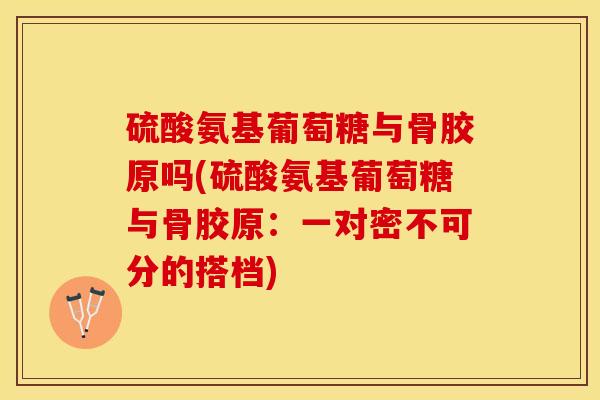 硫酸氨基葡萄糖与骨胶原吗(硫酸氨基葡萄糖与骨胶原：一对密不可分的搭档)