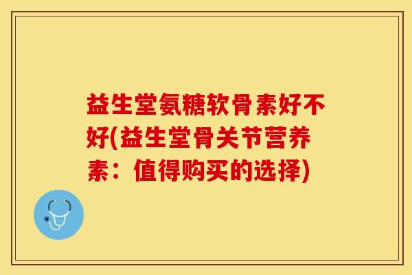 益生堂氨糖软骨素好不好(益生堂骨关节营养素：值得购买的选择)
