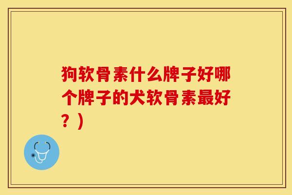 狗软骨素什么牌子好哪个牌子的犬软骨素最好？)