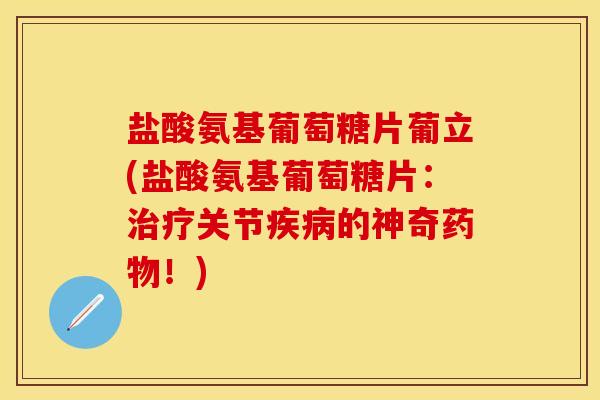 盐酸氨基葡萄糖片葡立(盐酸氨基葡萄糖片：治疗关节疾病的神奇药物！)