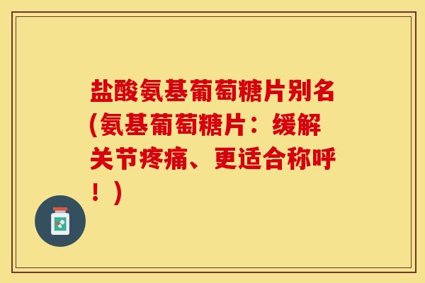 盐酸氨基葡萄糖片别名(氨基葡萄糖片：缓解关节疼痛、更适合称呼！)