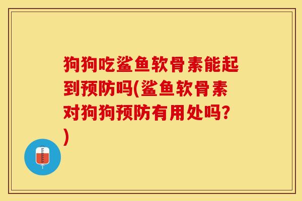 狗狗吃鲨鱼软骨素能起到预防吗(鲨鱼软骨素对狗狗预防有用处吗？)