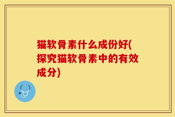猫软骨素什么成份好(探究猫软骨素中的有效成分)