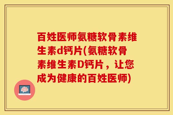 百姓医师氨糖软骨素维生素d钙片(氨糖软骨素维生素D钙片，让您成为健康的百姓医师)