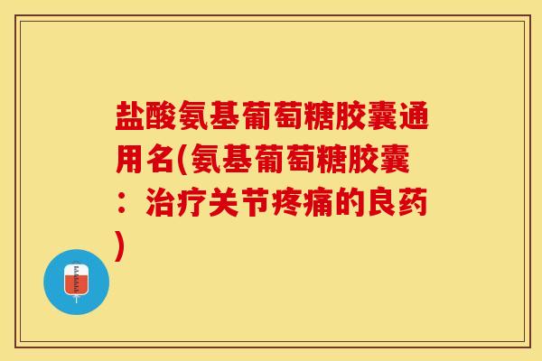 盐酸氨基葡萄糖胶囊通用名(氨基葡萄糖胶囊：治疗关节疼痛的良药)