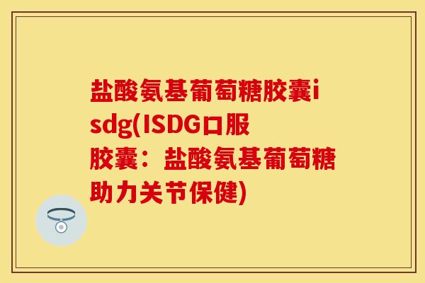 盐酸氨基葡萄糖胶囊isdg(ISDG口服胶囊：盐酸氨基葡萄糖助力关节保健)
