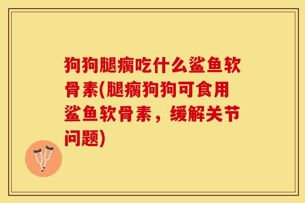 狗狗腿瘸吃什么鲨鱼软骨素(腿瘸狗狗可食用鲨鱼软骨素，缓解关节问题)