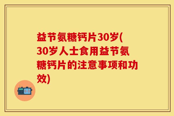 益节氨糖钙片30岁(30岁人士食用益节氨糖钙片的注意事项和功效)