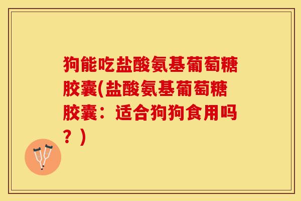 狗能吃盐酸氨基葡萄糖胶囊(盐酸氨基葡萄糖胶囊：适合狗狗食用吗？)