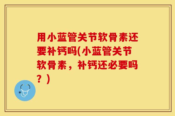 用小蓝管关节软骨素还要补钙吗(小蓝管关节软骨素,补钙还必要吗?) 用小蓝管关节软骨素还要补钙吗(小蓝管关节软骨素,补钙还必要吗?)